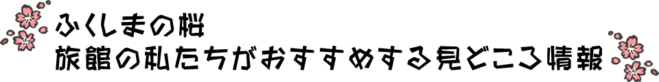 ふくしまの桜 旅館の私たちがおすすめする見どころ情報